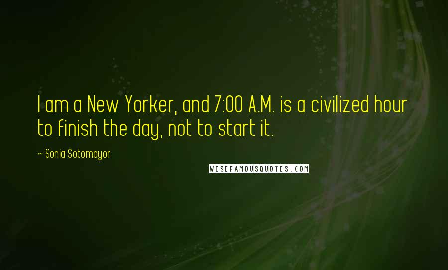 Sonia Sotomayor Quotes: I am a New Yorker, and 7:00 A.M. is a civilized hour to finish the day, not to start it.