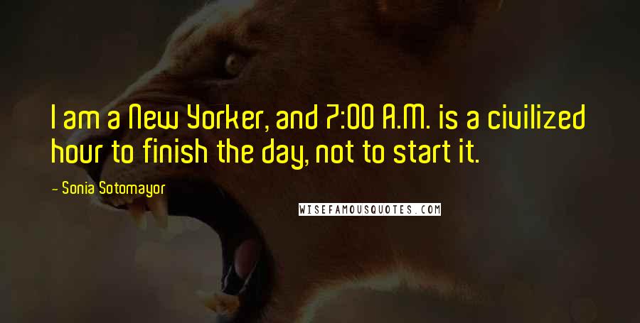 Sonia Sotomayor Quotes: I am a New Yorker, and 7:00 A.M. is a civilized hour to finish the day, not to start it.