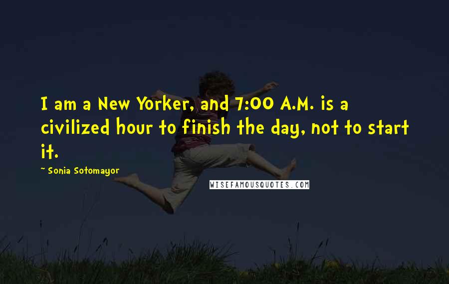 Sonia Sotomayor Quotes: I am a New Yorker, and 7:00 A.M. is a civilized hour to finish the day, not to start it.