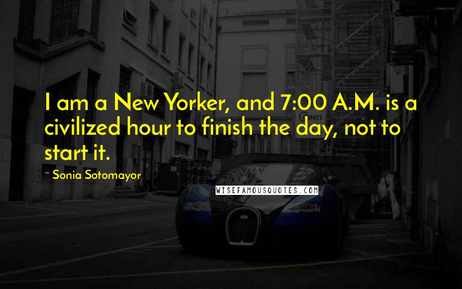 Sonia Sotomayor Quotes: I am a New Yorker, and 7:00 A.M. is a civilized hour to finish the day, not to start it.