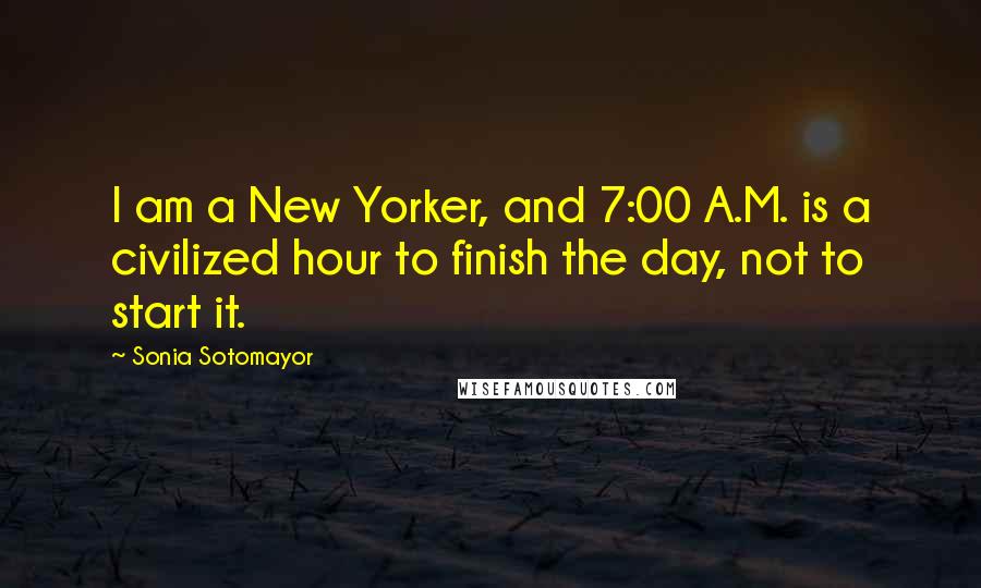 Sonia Sotomayor Quotes: I am a New Yorker, and 7:00 A.M. is a civilized hour to finish the day, not to start it.
