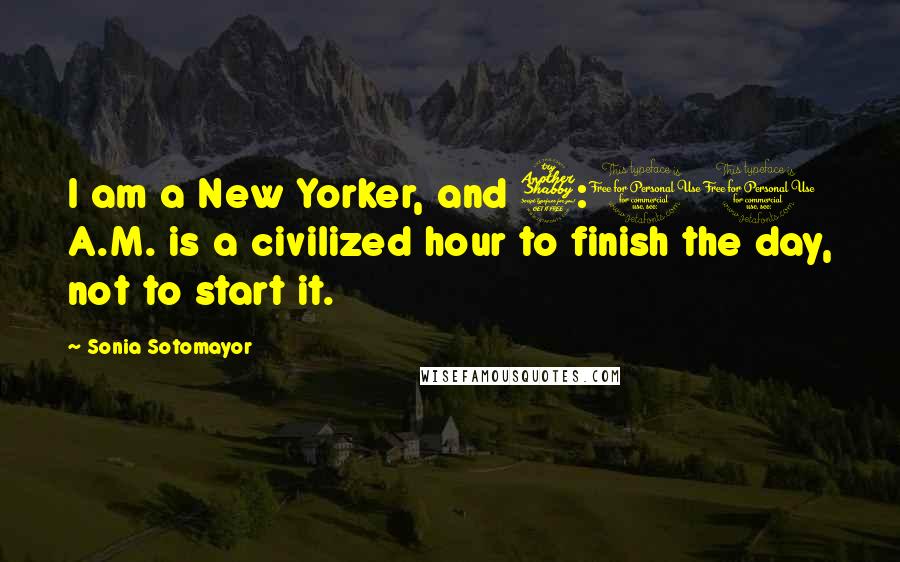 Sonia Sotomayor Quotes: I am a New Yorker, and 7:00 A.M. is a civilized hour to finish the day, not to start it.