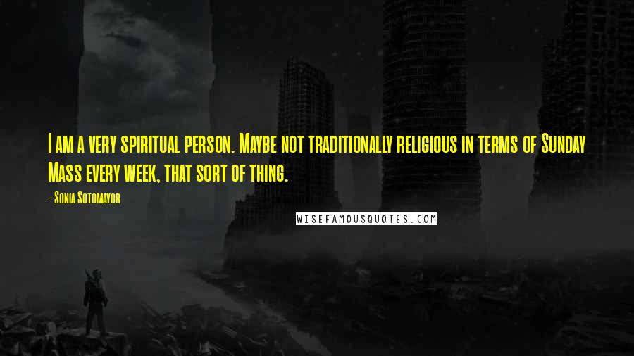 Sonia Sotomayor Quotes: I am a very spiritual person. Maybe not traditionally religious in terms of Sunday Mass every week, that sort of thing.