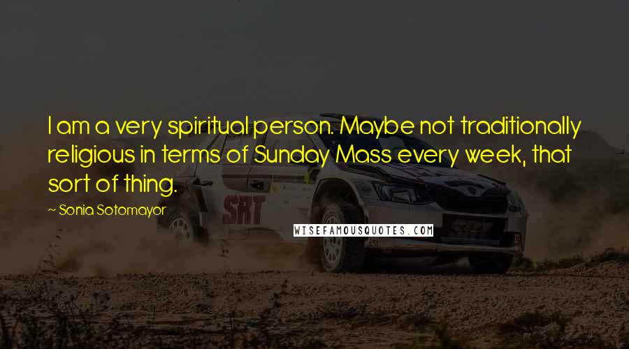 Sonia Sotomayor Quotes: I am a very spiritual person. Maybe not traditionally religious in terms of Sunday Mass every week, that sort of thing.