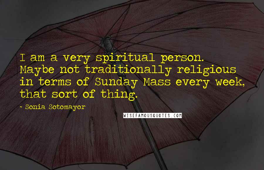 Sonia Sotomayor Quotes: I am a very spiritual person. Maybe not traditionally religious in terms of Sunday Mass every week, that sort of thing.