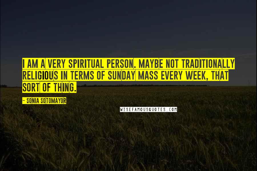 Sonia Sotomayor Quotes: I am a very spiritual person. Maybe not traditionally religious in terms of Sunday Mass every week, that sort of thing.