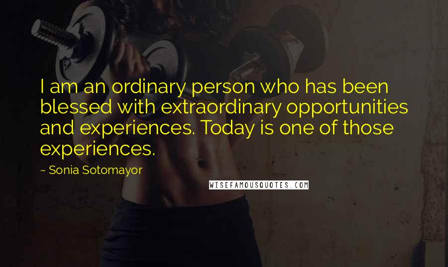 Sonia Sotomayor Quotes: I am an ordinary person who has been blessed with extraordinary opportunities and experiences. Today is one of those experiences.