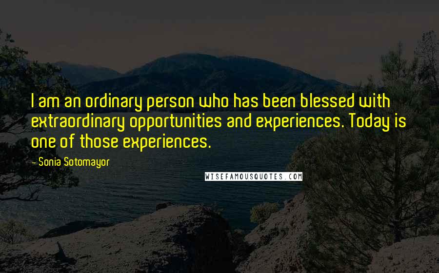 Sonia Sotomayor Quotes: I am an ordinary person who has been blessed with extraordinary opportunities and experiences. Today is one of those experiences.