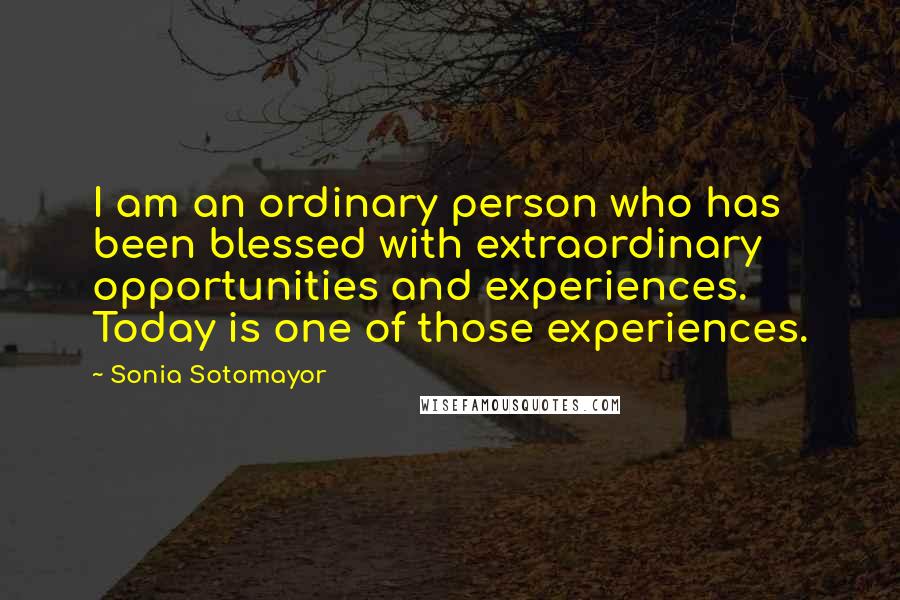 Sonia Sotomayor Quotes: I am an ordinary person who has been blessed with extraordinary opportunities and experiences. Today is one of those experiences.