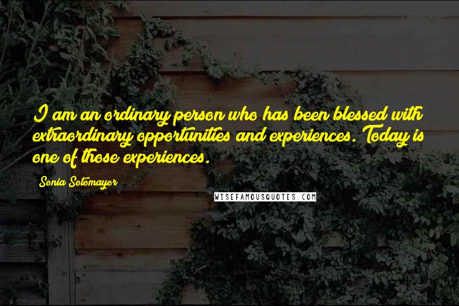 Sonia Sotomayor Quotes: I am an ordinary person who has been blessed with extraordinary opportunities and experiences. Today is one of those experiences.