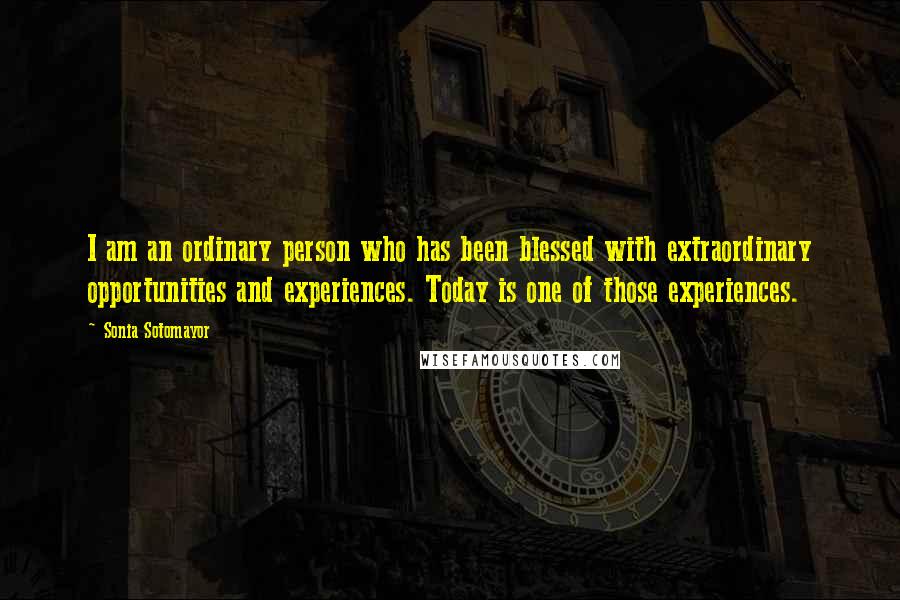 Sonia Sotomayor Quotes: I am an ordinary person who has been blessed with extraordinary opportunities and experiences. Today is one of those experiences.