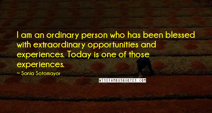 Sonia Sotomayor Quotes: I am an ordinary person who has been blessed with extraordinary opportunities and experiences. Today is one of those experiences.