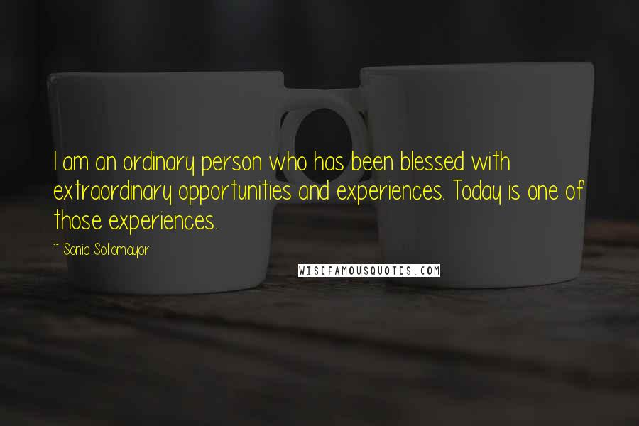 Sonia Sotomayor Quotes: I am an ordinary person who has been blessed with extraordinary opportunities and experiences. Today is one of those experiences.