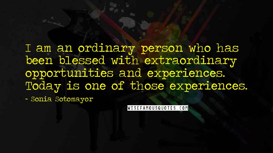 Sonia Sotomayor Quotes: I am an ordinary person who has been blessed with extraordinary opportunities and experiences. Today is one of those experiences.