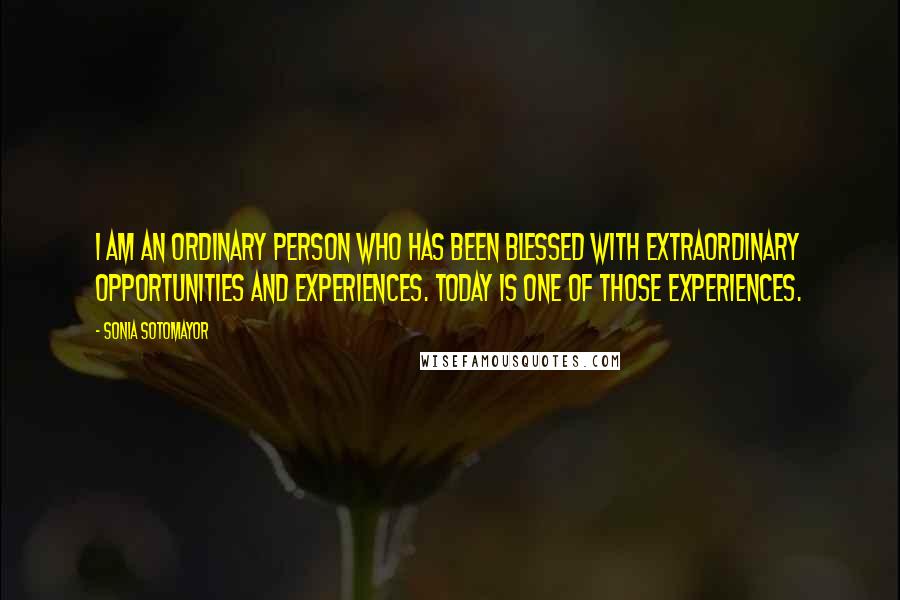 Sonia Sotomayor Quotes: I am an ordinary person who has been blessed with extraordinary opportunities and experiences. Today is one of those experiences.