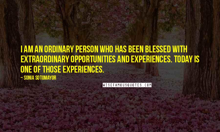 Sonia Sotomayor Quotes: I am an ordinary person who has been blessed with extraordinary opportunities and experiences. Today is one of those experiences.