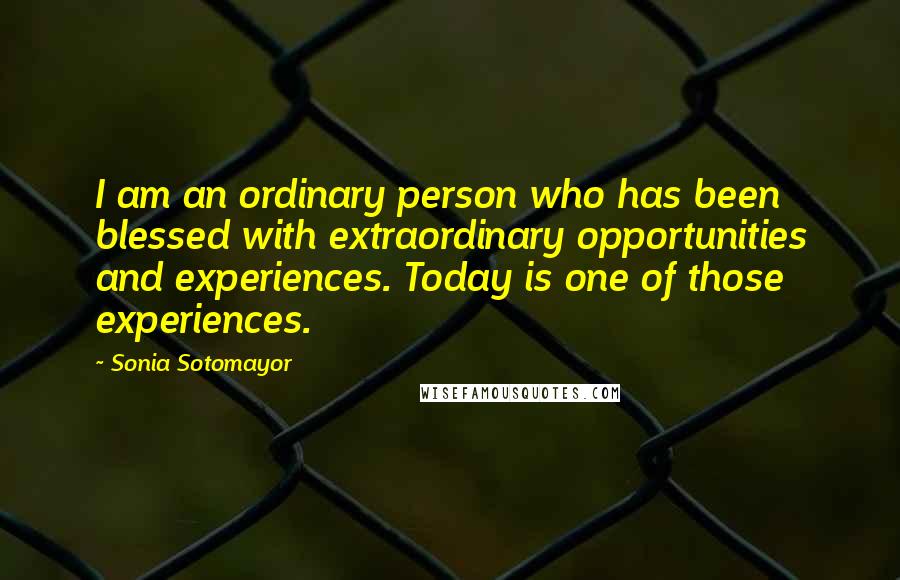 Sonia Sotomayor Quotes: I am an ordinary person who has been blessed with extraordinary opportunities and experiences. Today is one of those experiences.