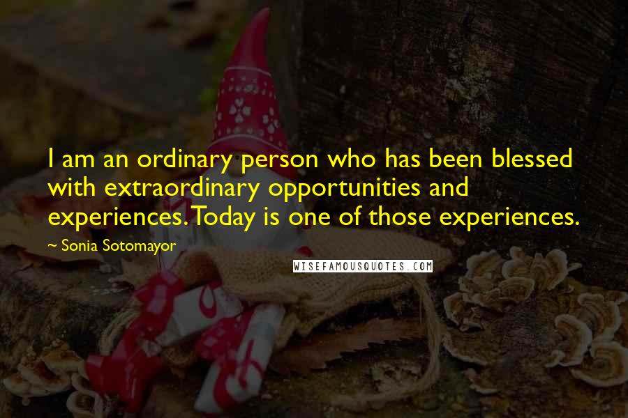 Sonia Sotomayor Quotes: I am an ordinary person who has been blessed with extraordinary opportunities and experiences. Today is one of those experiences.