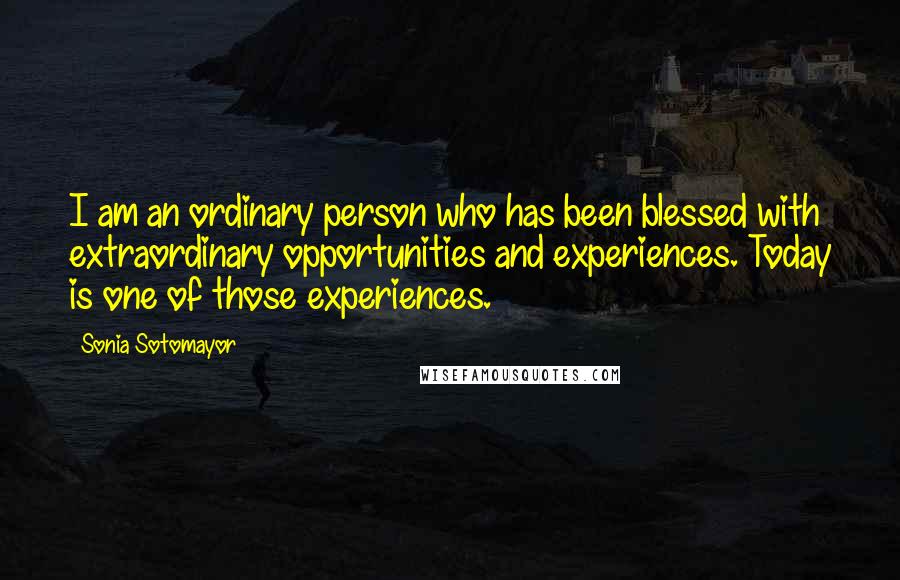 Sonia Sotomayor Quotes: I am an ordinary person who has been blessed with extraordinary opportunities and experiences. Today is one of those experiences.