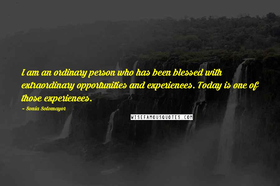 Sonia Sotomayor Quotes: I am an ordinary person who has been blessed with extraordinary opportunities and experiences. Today is one of those experiences.
