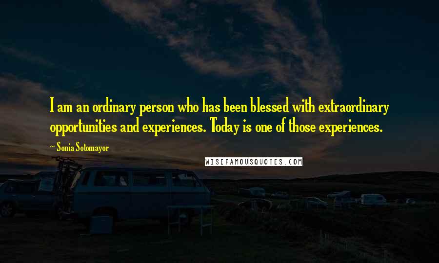 Sonia Sotomayor Quotes: I am an ordinary person who has been blessed with extraordinary opportunities and experiences. Today is one of those experiences.