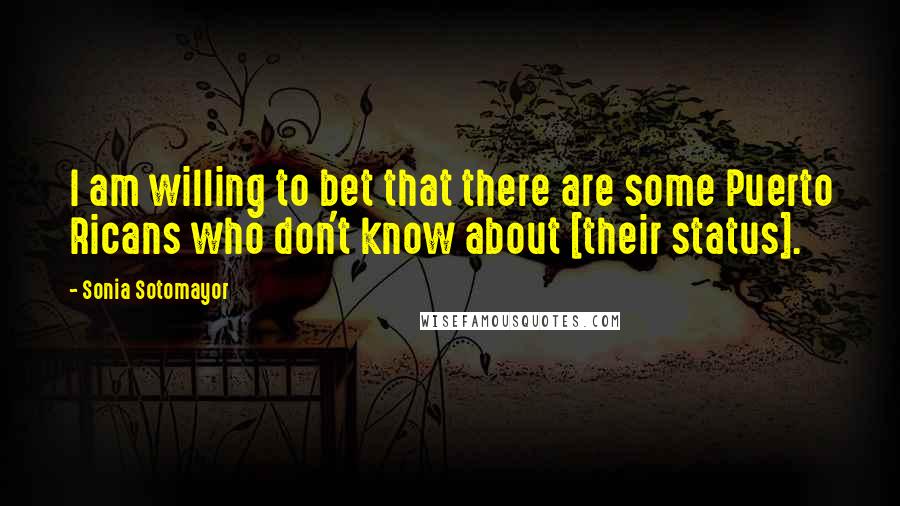 Sonia Sotomayor Quotes: I am willing to bet that there are some Puerto Ricans who don't know about [their status].