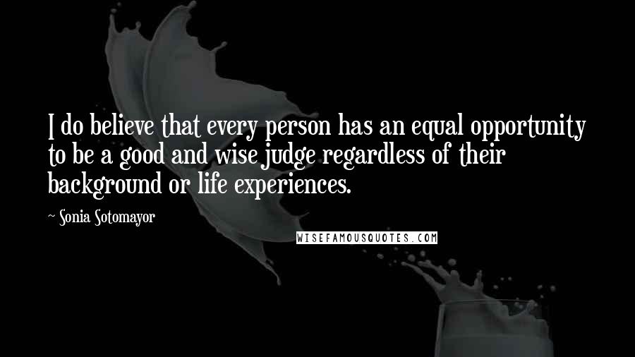 Sonia Sotomayor Quotes: I do believe that every person has an equal opportunity to be a good and wise judge regardless of their background or life experiences.