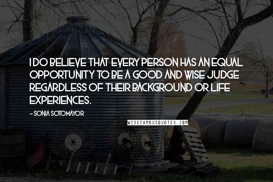 Sonia Sotomayor Quotes: I do believe that every person has an equal opportunity to be a good and wise judge regardless of their background or life experiences.