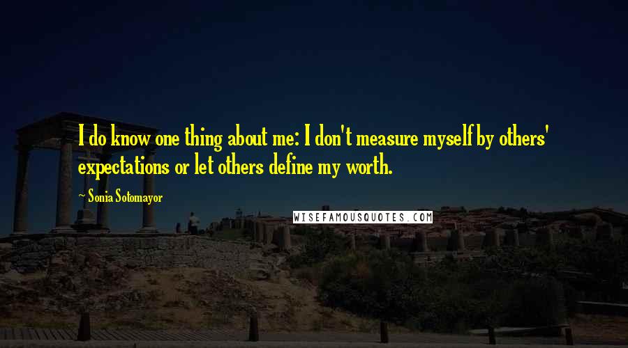 Sonia Sotomayor Quotes: I do know one thing about me: I don't measure myself by others' expectations or let others define my worth.