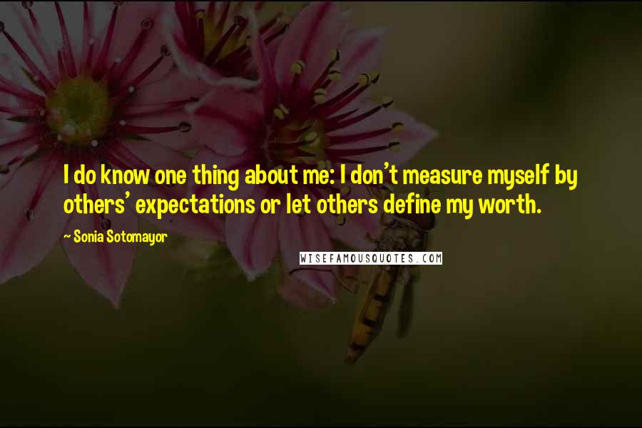 Sonia Sotomayor Quotes: I do know one thing about me: I don't measure myself by others' expectations or let others define my worth.