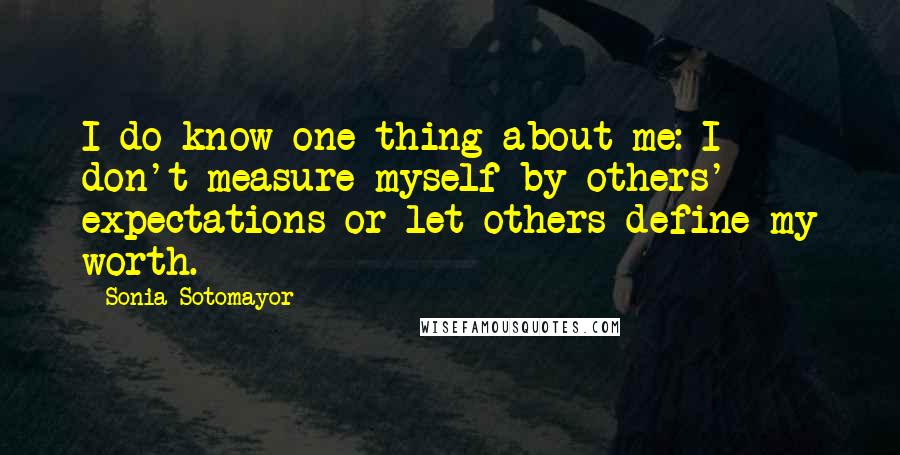 Sonia Sotomayor Quotes: I do know one thing about me: I don't measure myself by others' expectations or let others define my worth.