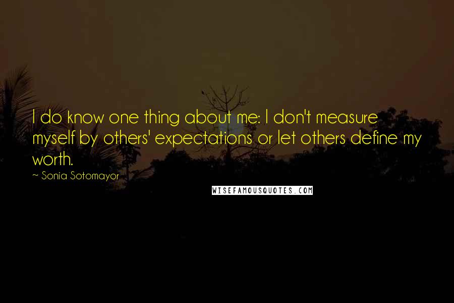 Sonia Sotomayor Quotes: I do know one thing about me: I don't measure myself by others' expectations or let others define my worth.