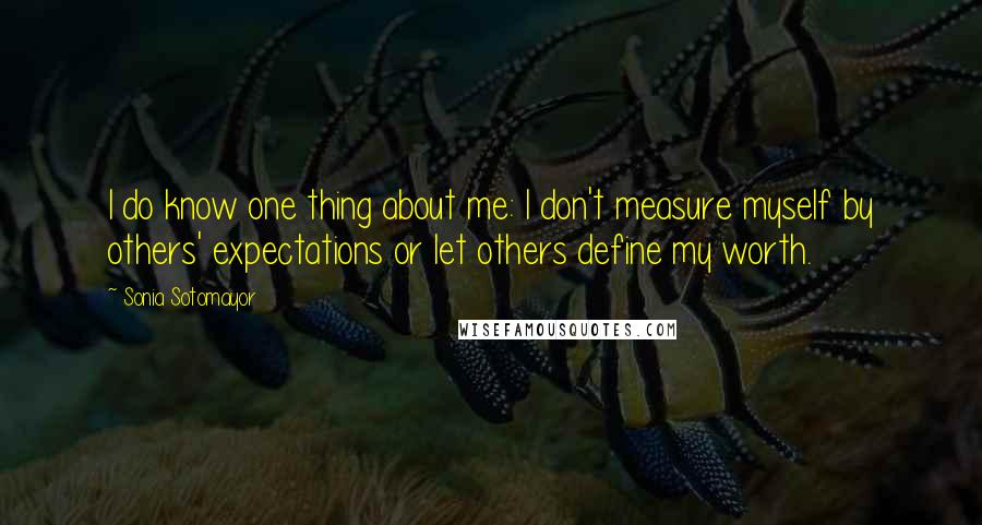 Sonia Sotomayor Quotes: I do know one thing about me: I don't measure myself by others' expectations or let others define my worth.