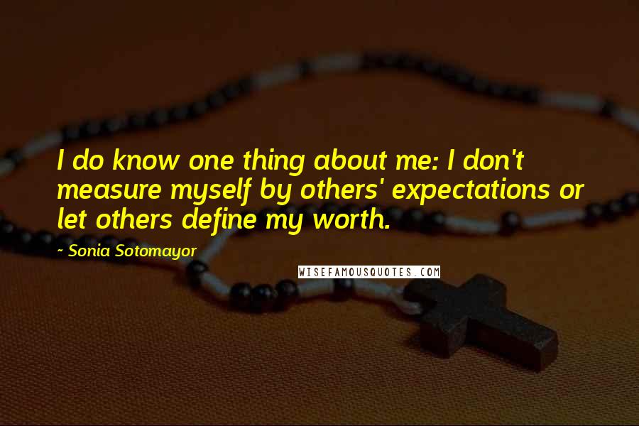 Sonia Sotomayor Quotes: I do know one thing about me: I don't measure myself by others' expectations or let others define my worth.