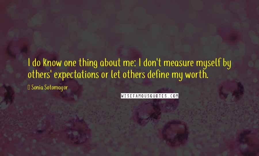 Sonia Sotomayor Quotes: I do know one thing about me: I don't measure myself by others' expectations or let others define my worth.