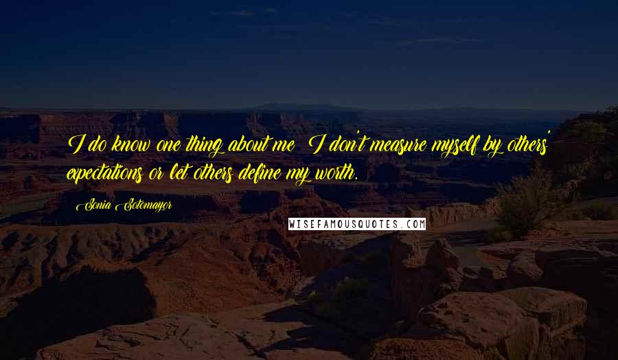 Sonia Sotomayor Quotes: I do know one thing about me: I don't measure myself by others' expectations or let others define my worth.