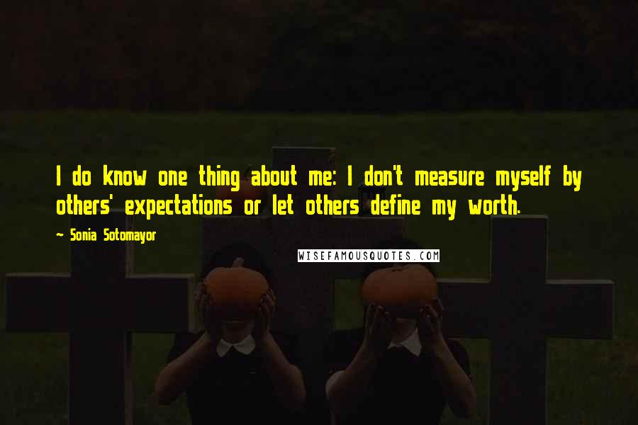 Sonia Sotomayor Quotes: I do know one thing about me: I don't measure myself by others' expectations or let others define my worth.