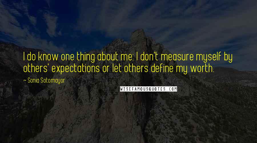 Sonia Sotomayor Quotes: I do know one thing about me: I don't measure myself by others' expectations or let others define my worth.