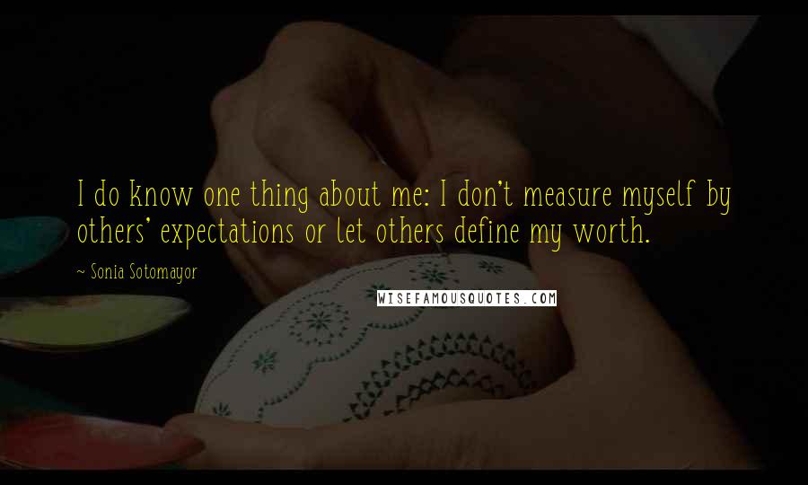 Sonia Sotomayor Quotes: I do know one thing about me: I don't measure myself by others' expectations or let others define my worth.