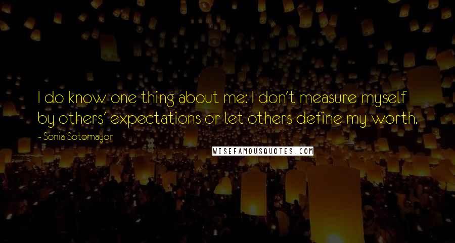 Sonia Sotomayor Quotes: I do know one thing about me: I don't measure myself by others' expectations or let others define my worth.