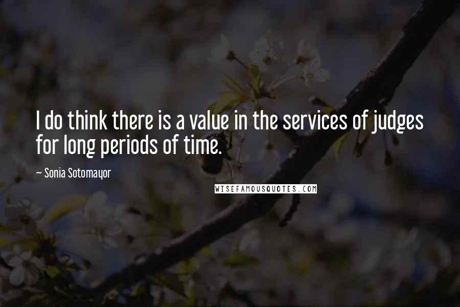 Sonia Sotomayor Quotes: I do think there is a value in the services of judges for long periods of time.