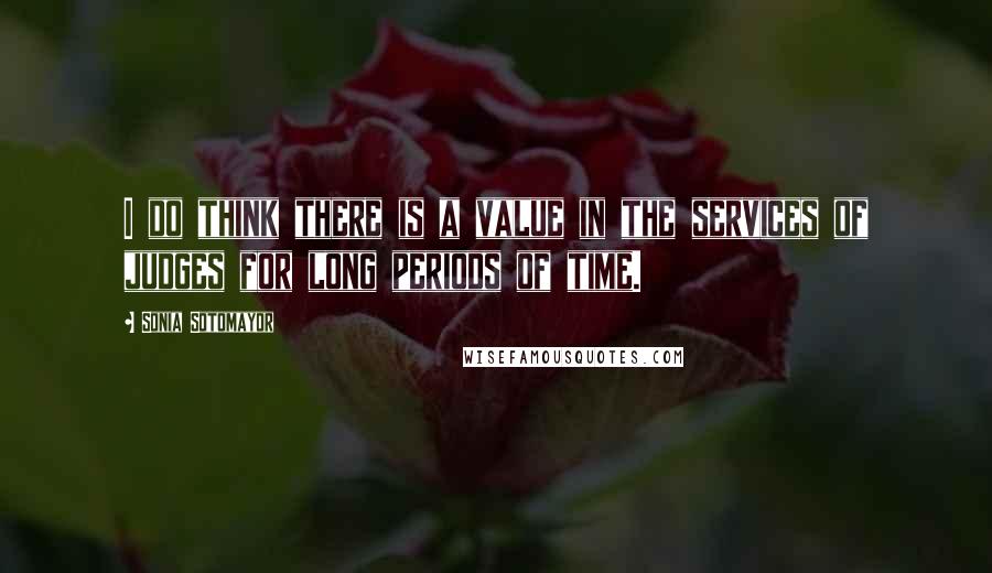 Sonia Sotomayor Quotes: I do think there is a value in the services of judges for long periods of time.