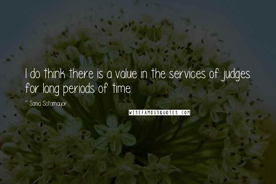 Sonia Sotomayor Quotes: I do think there is a value in the services of judges for long periods of time.