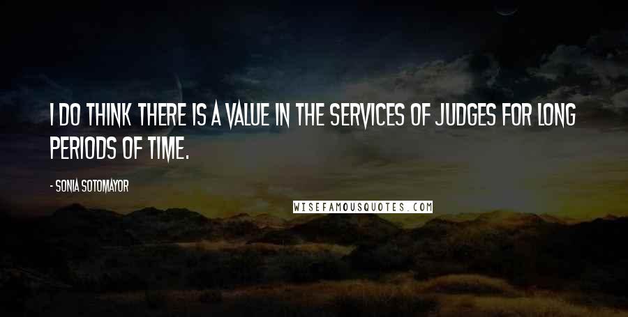 Sonia Sotomayor Quotes: I do think there is a value in the services of judges for long periods of time.