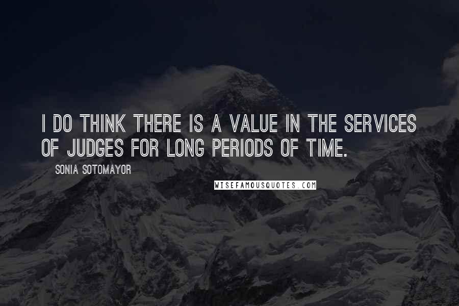 Sonia Sotomayor Quotes: I do think there is a value in the services of judges for long periods of time.