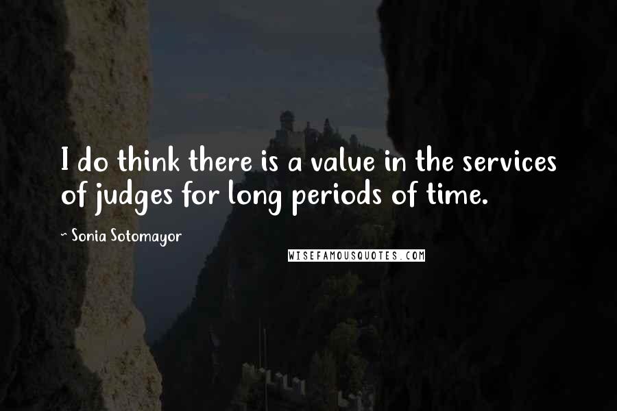 Sonia Sotomayor Quotes: I do think there is a value in the services of judges for long periods of time.