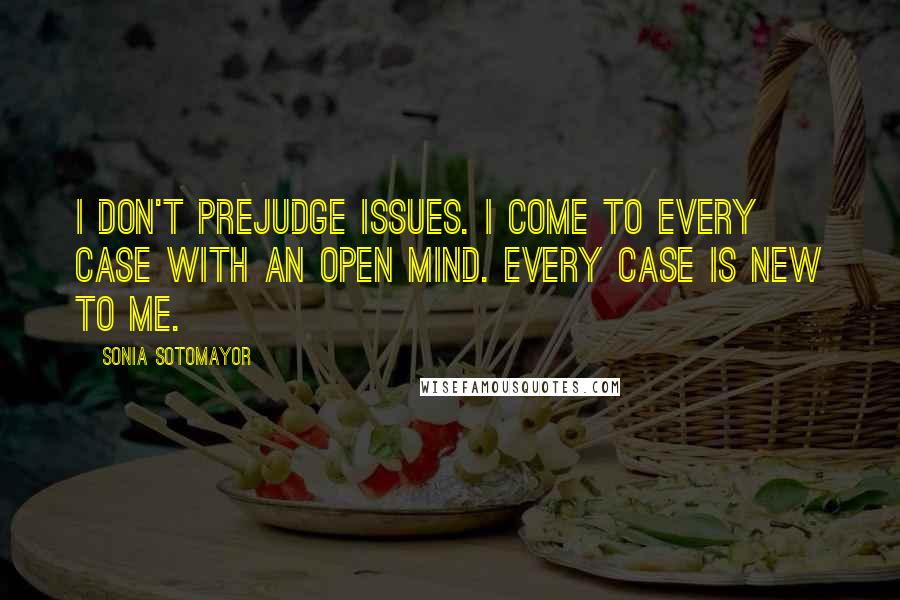 Sonia Sotomayor Quotes: I don't prejudge issues. I come to every case with an open mind. Every case is new to me.