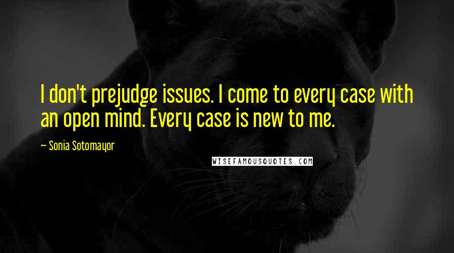 Sonia Sotomayor Quotes: I don't prejudge issues. I come to every case with an open mind. Every case is new to me.