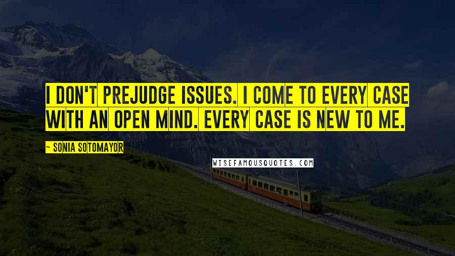 Sonia Sotomayor Quotes: I don't prejudge issues. I come to every case with an open mind. Every case is new to me.