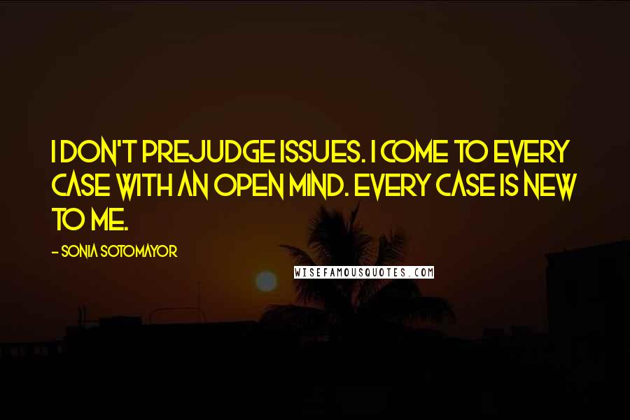 Sonia Sotomayor Quotes: I don't prejudge issues. I come to every case with an open mind. Every case is new to me.